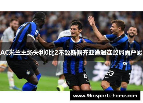 AC米兰主场失利0比2不敌斯佩齐亚遭遇连败局面严峻