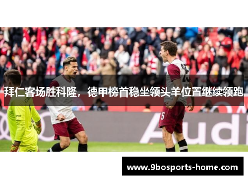 拜仁客场胜科隆，德甲榜首稳坐领头羊位置继续领跑