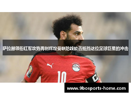 萨拉赫领衔红军攻势再创辉煌曼联防线能否抵挡这位足球巨星的冲击